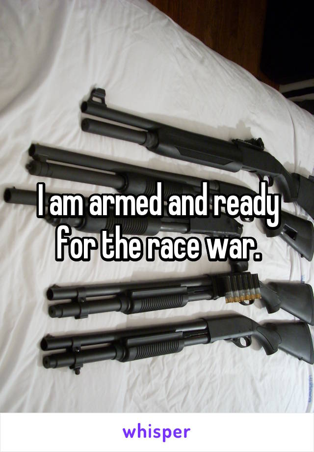 I am armed and ready for the race war.