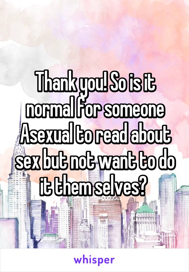 Thank you! So is it normal for someone Asexual to read about sex but not want to do it them selves? 