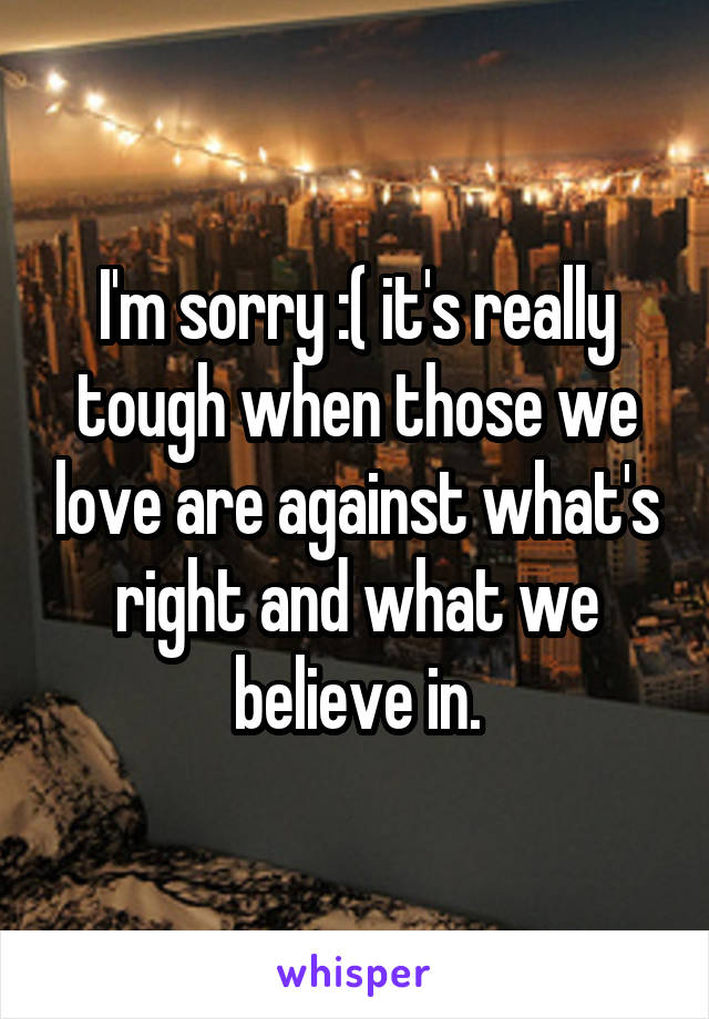 I'm sorry :( it's really tough when those we love are against what's right and what we believe in.