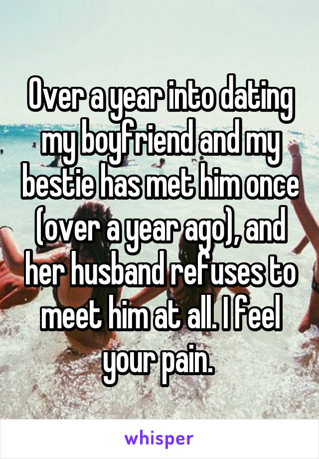 Over a year into dating my boyfriend and my bestie has met him once (over a year ago), and her husband refuses to meet him at all. I feel your pain. 
