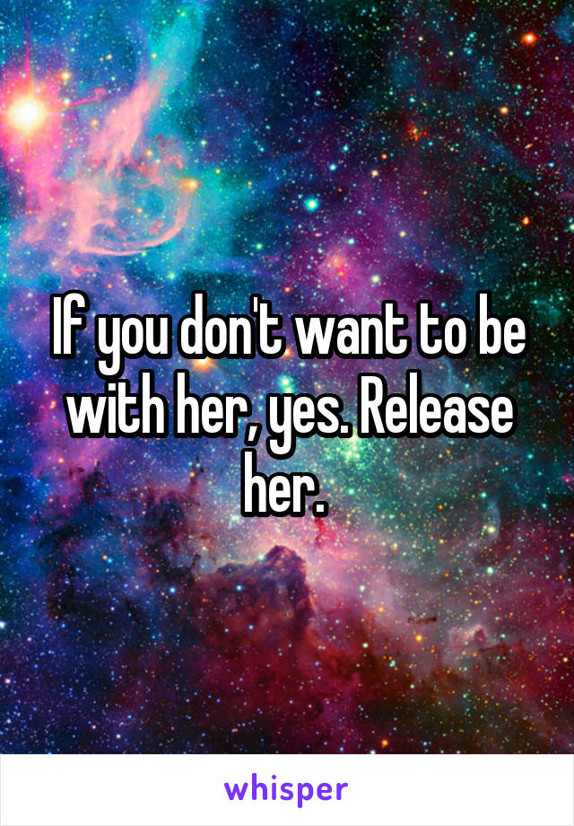 If you don't want to be with her, yes. Release her. 