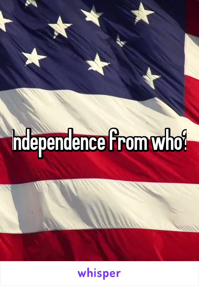 Independence from who?