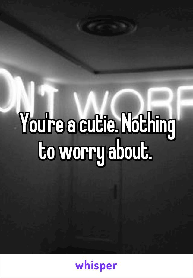 You're a cutie. Nothing to worry about. 