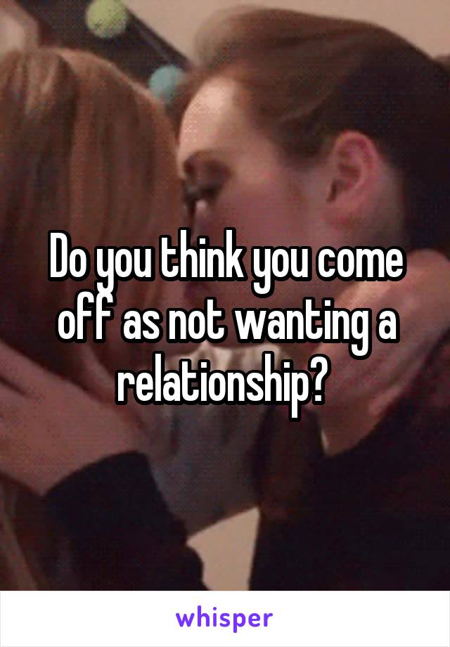 Do you think you come off as not wanting a relationship? 