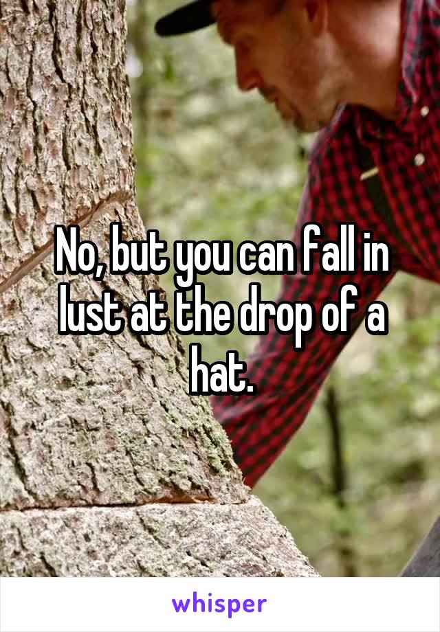 No, but you can fall in lust at the drop of a hat.