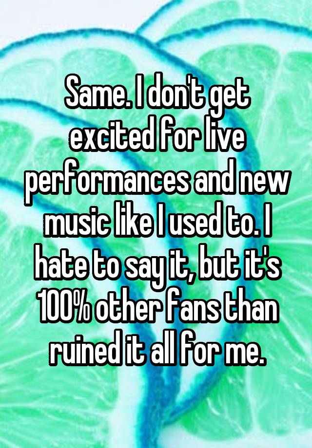 Same I Dont Get Excited For Live Performances And New Music Like I