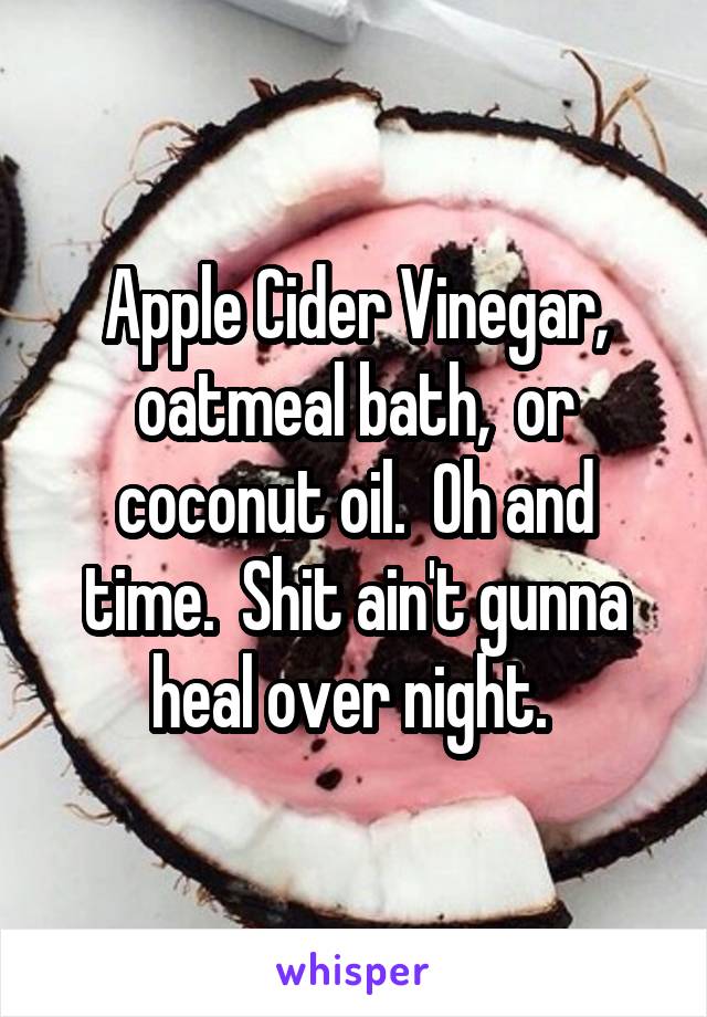 Apple Cider Vinegar, oatmeal bath,  or coconut oil.  Oh and time.  Shit ain't gunna heal over night. 
