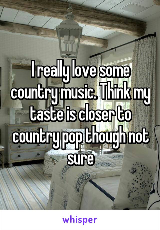 I really love some country music. Think my taste is closer to country pop though not sure