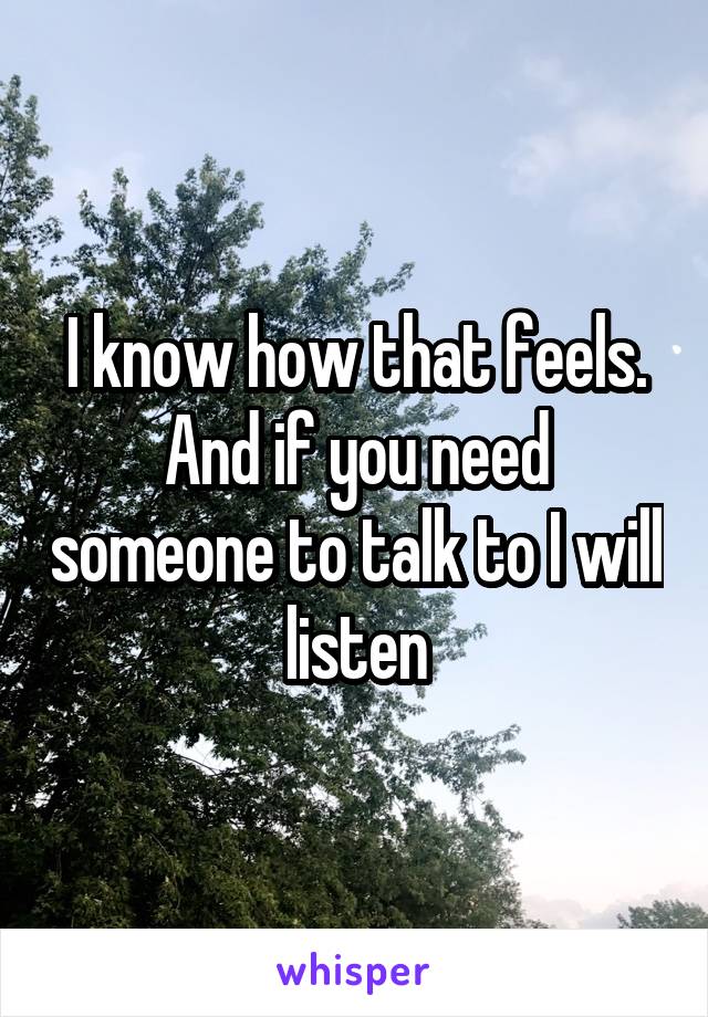 I know how that feels. And if you need someone to talk to I will listen