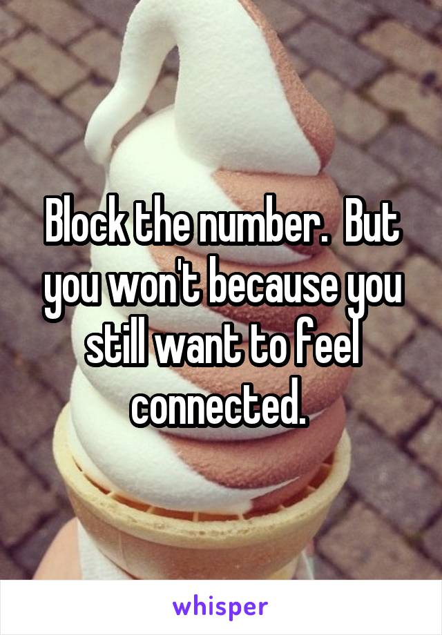  Block the number.  But you won't because you still want to feel connected. 