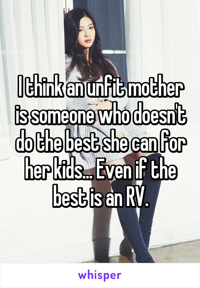 I think an unfit mother is someone who doesn't do the best she can for her kids... Even if the best is an RV.