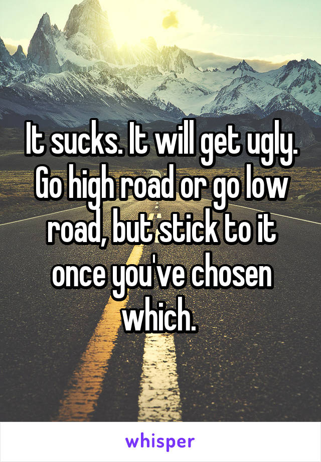 It sucks. It will get ugly. Go high road or go low road, but stick to it once you've chosen which. 