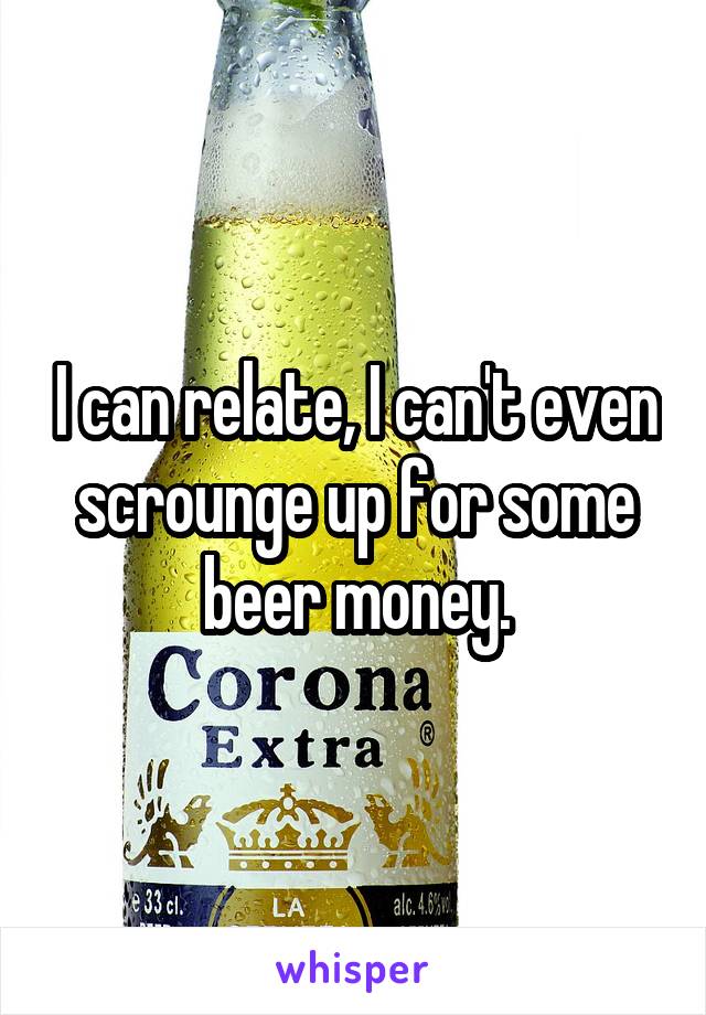 I can relate, I can't even scrounge up for some beer money.