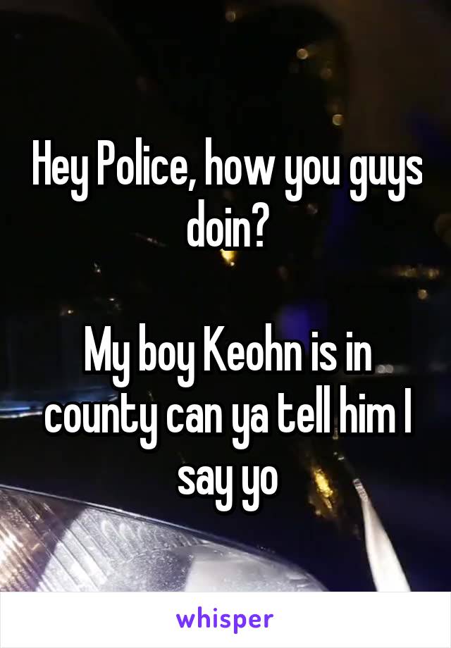 Hey Police, how you guys doin?

My boy Keohn is in county can ya tell him I say yo