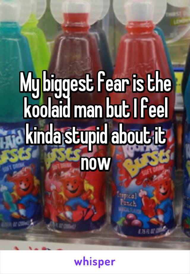My biggest fear is the koolaid man but I feel kinda stupid about it now
