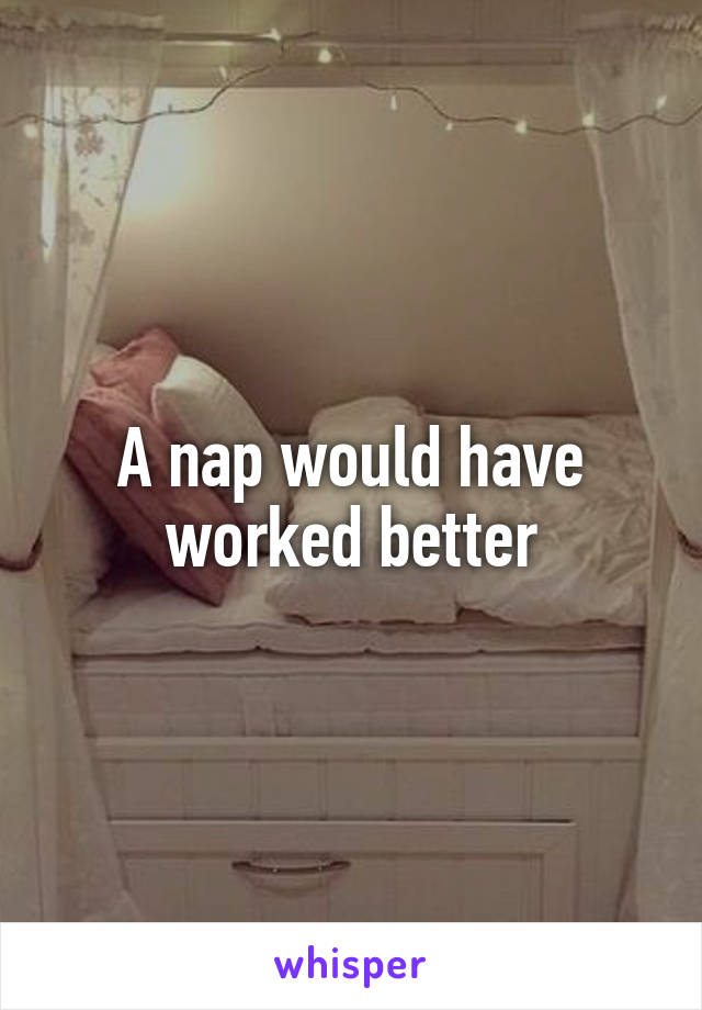 A nap would have worked better