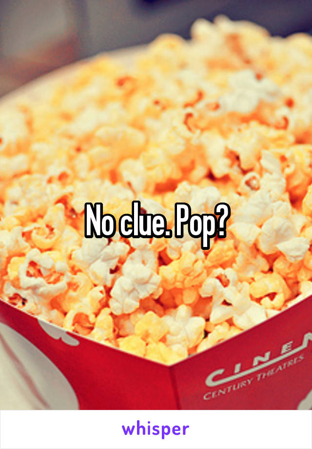 No clue. Pop?
