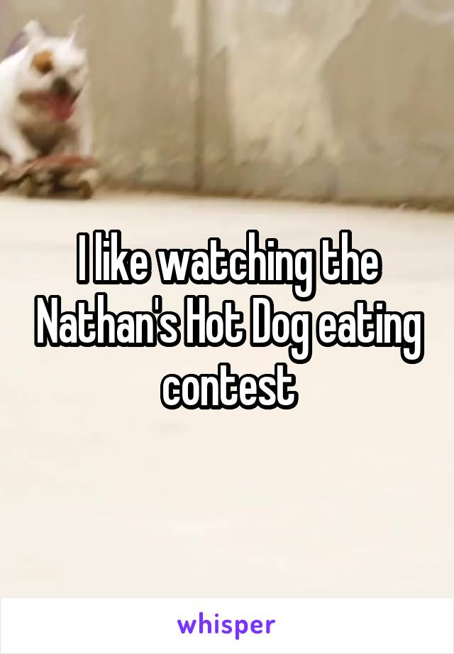 I like watching the Nathan's Hot Dog eating contest