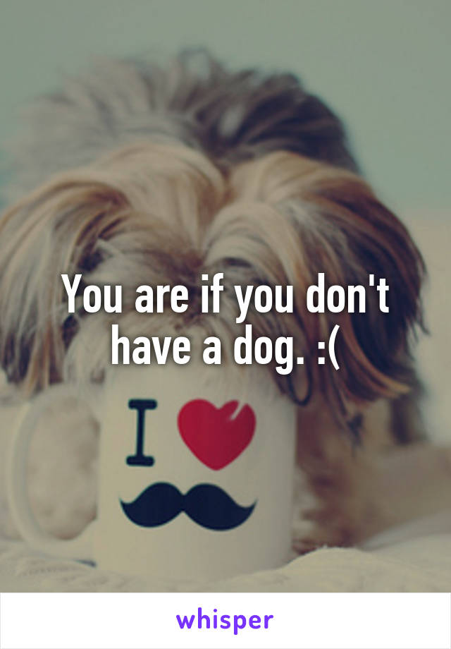 You are if you don't have a dog. :(