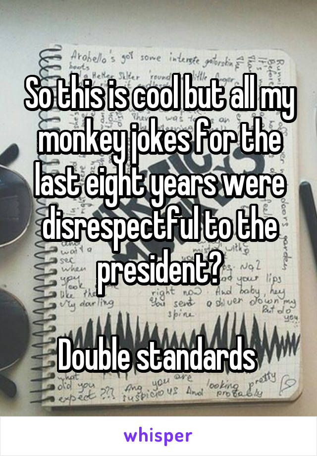 So this is cool but all my monkey jokes for the last eight years were disrespectful to the president?

Double standards 