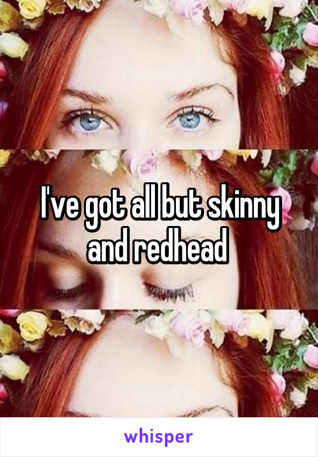 I've got all but skinny and redhead 