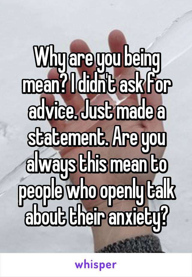 Why are you being mean? I didn't ask for advice. Just made a statement. Are you always this mean to people who openly talk about their anxiety?