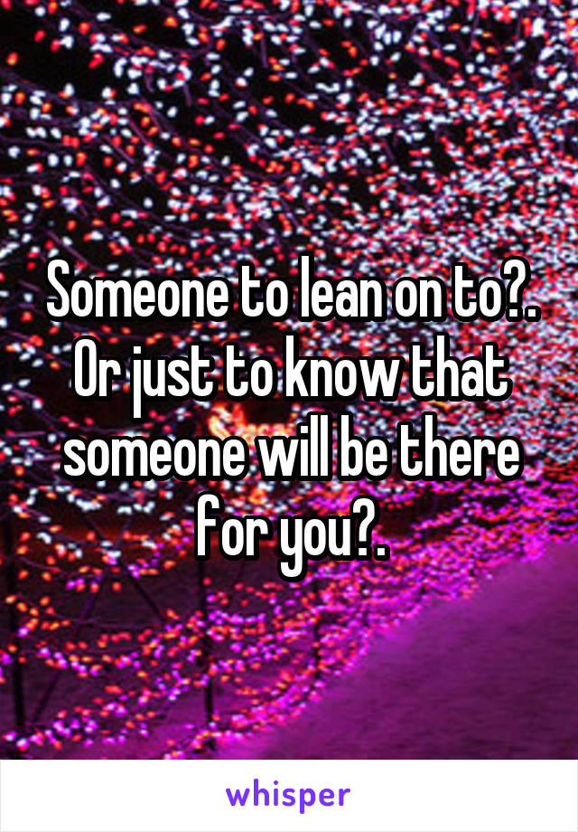 Someone to lean on to?. Or just to know that someone will be there for you?.