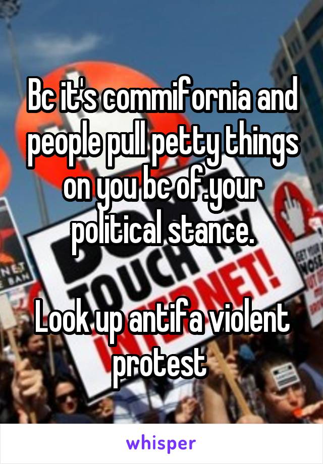 Bc it's commifornia and people pull petty things on you bc of.your political stance.

Look up antifa violent protest 