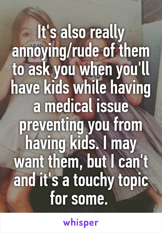 It's also really annoying/rude of them to ask you when you'll have kids while having a medical issue preventing you from having kids. I may want them, but I can't and it's a touchy topic for some. 