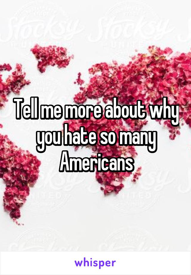 Tell me more about why you hate so many Americans