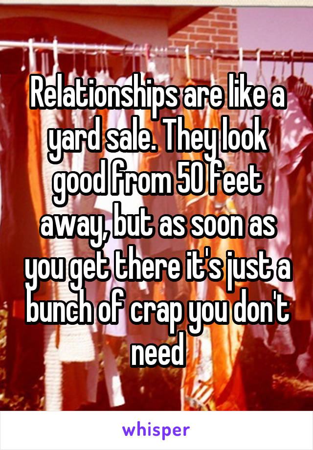 Relationships are like a yard sale. They look good from 50 feet away, but as soon as you get there it's just a bunch of crap you don't need