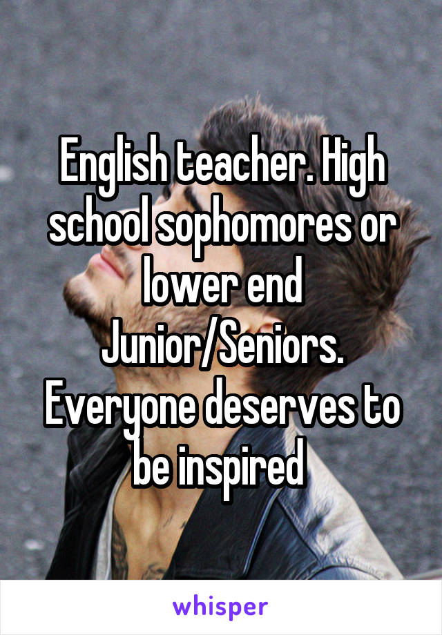 English teacher. High school sophomores or lower end Junior/Seniors. Everyone deserves to be inspired 