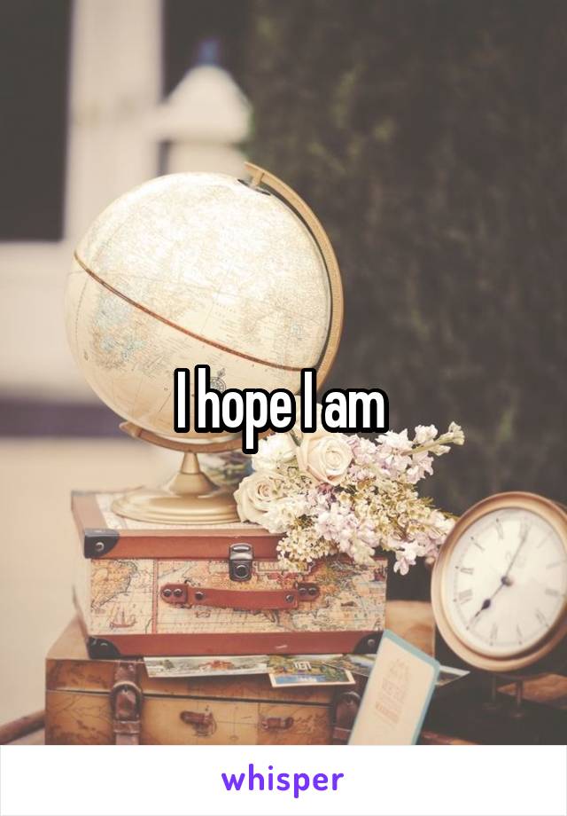 I hope I am 