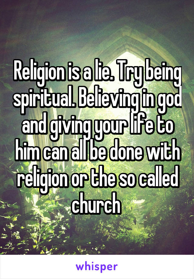 Religion is a lie. Try being spiritual. Believing in god and giving your life to him can all be done with religion or the so called church 