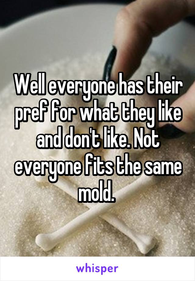 Well everyone has their pref for what they like and don't like. Not everyone fits the same mold. 