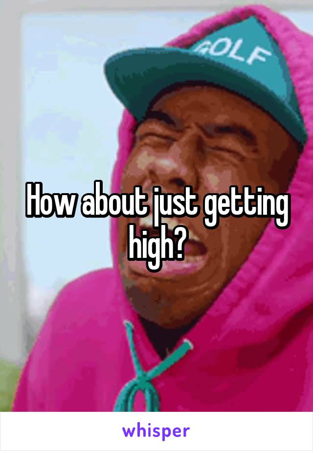How about just getting high?