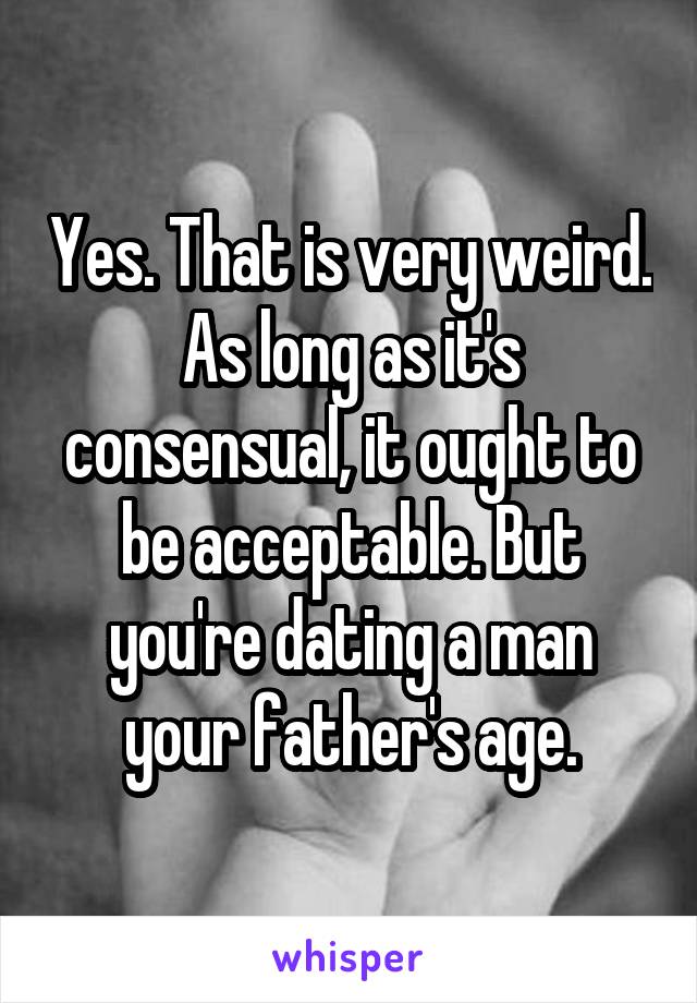 Yes. That is very weird. As long as it's consensual, it ought to be acceptable. But you're dating a man your father's age.