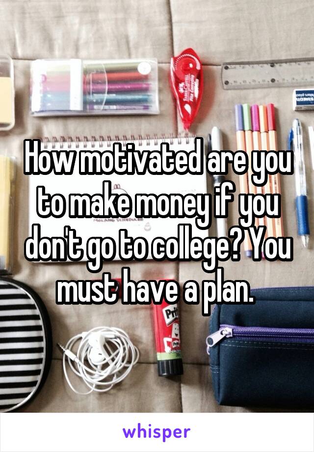 How motivated are you to make money if you don't go to college? You must have a plan. 