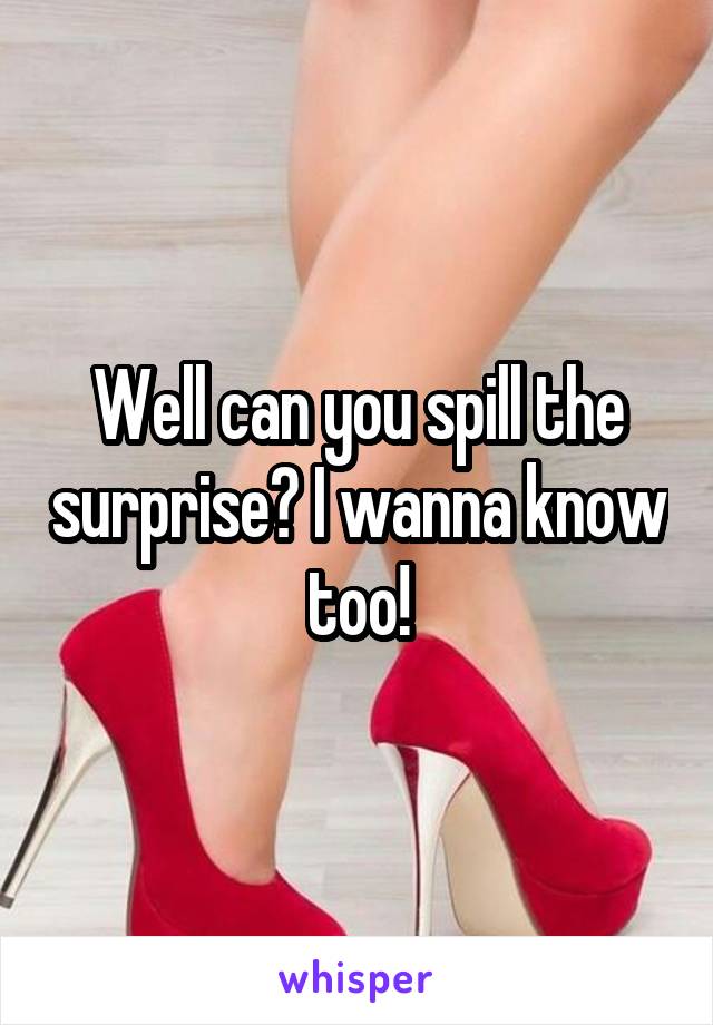 Well can you spill the surprise? I wanna know too!