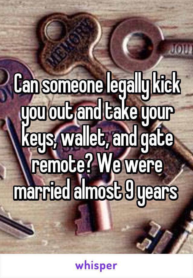 Can someone legally kick you out and take your keys, wallet, and gate remote? We were married almost 9 years 