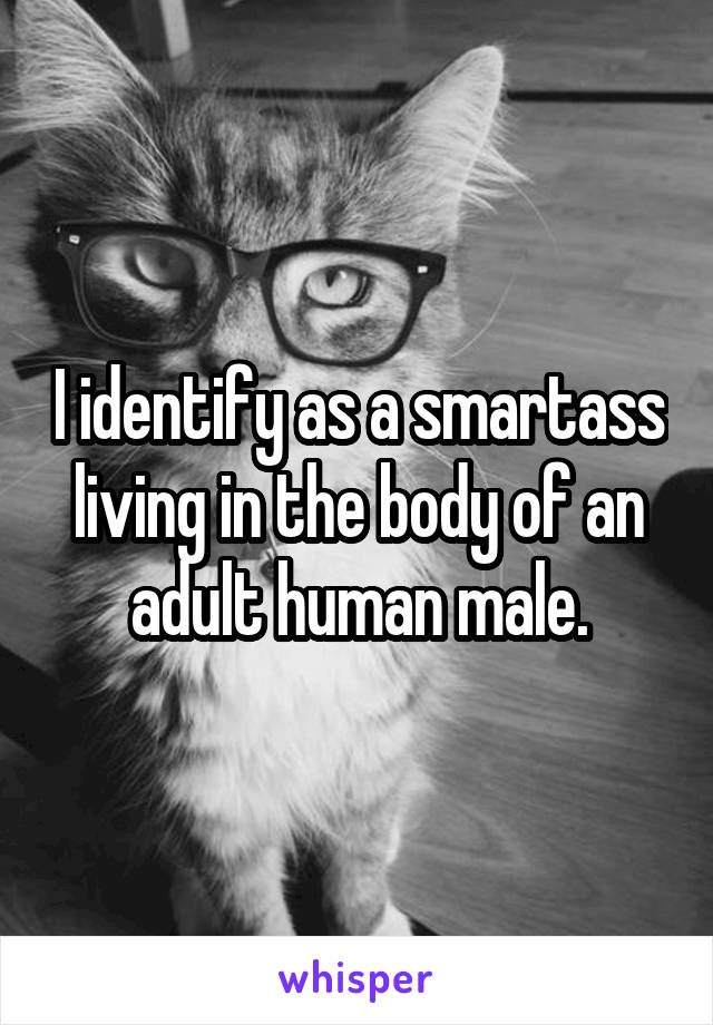 I identify as a smartass living in the body of an adult human male.