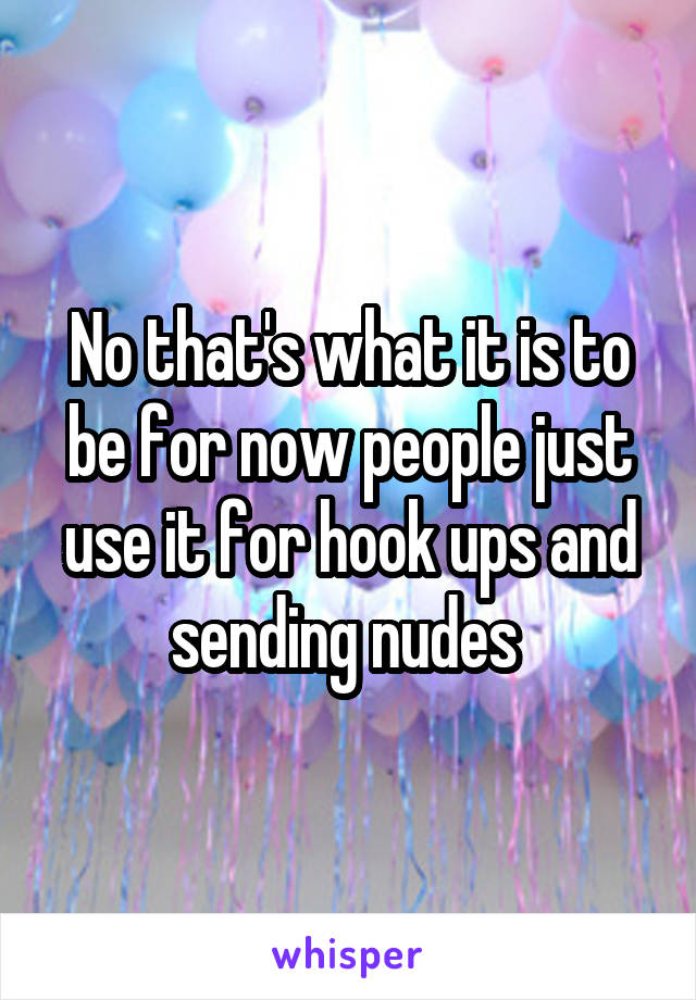No that's what it is to be for now people just use it for hook ups and sending nudes 