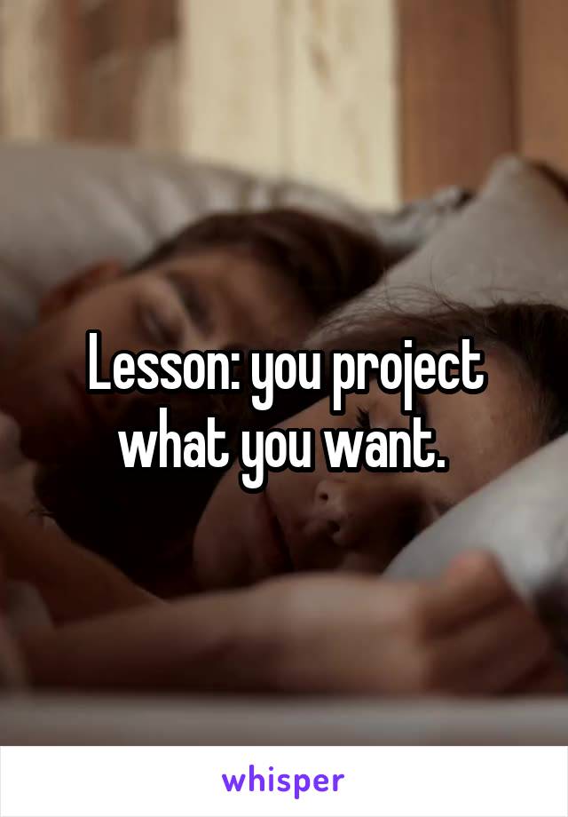 Lesson: you project what you want. 