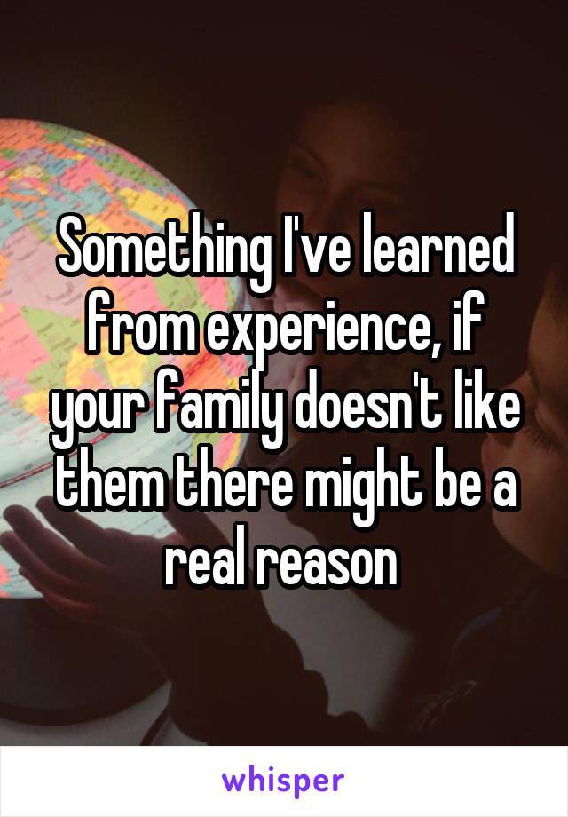Something I've learned from experience, if your family doesn't like them there might be a real reason 