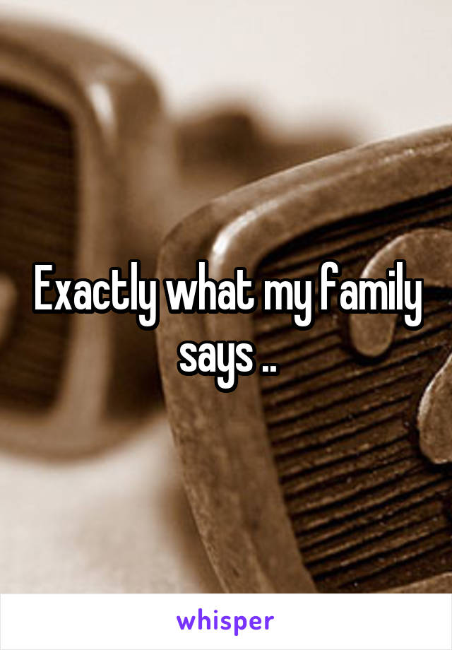 Exactly what my family says ..
