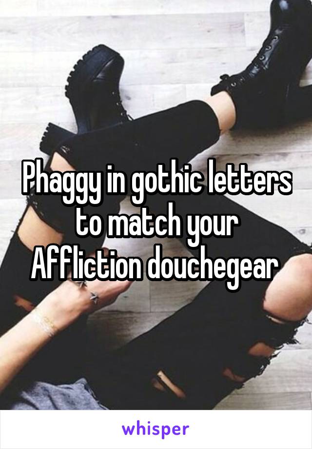 Phaggy in gothic letters to match your Affliction douchegear 