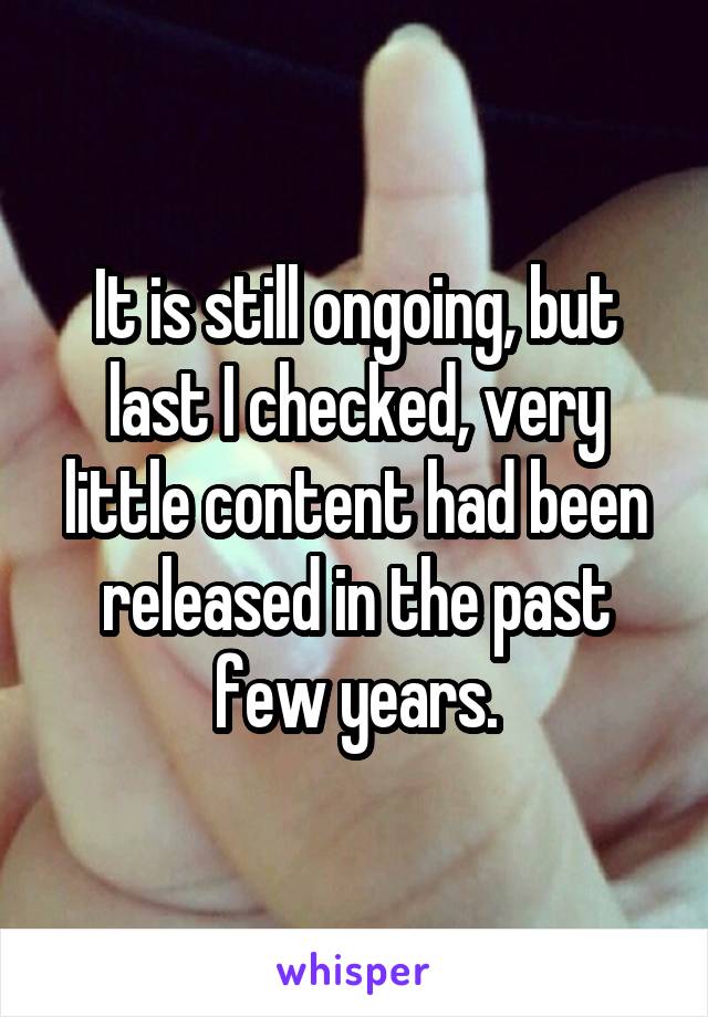 It is still ongoing, but last I checked, very little content had been released in the past few years.