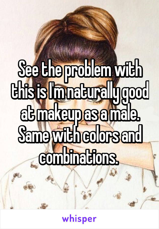 See the problem with this is I'm naturally good at makeup as a male. Same with colors and combinations. 