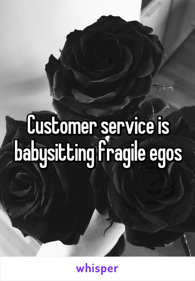 Customer service is babysitting fragile egos