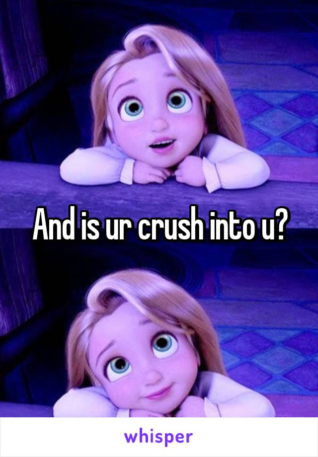 And is ur crush into u?